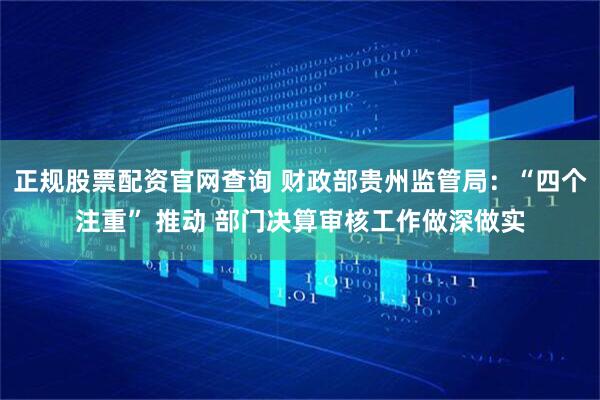 正规股票配资官网查询 财政部贵州监管局：“四个注重” 推动 部门决算审核工作做深做实
