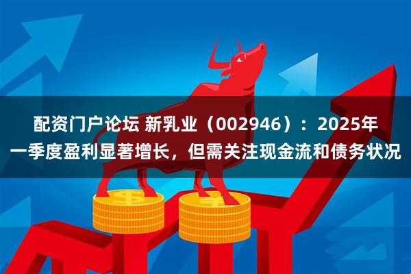 配资门户论坛 新乳业（002946）：2025年一季度盈利显著增长，但需关注现金流和债务状况