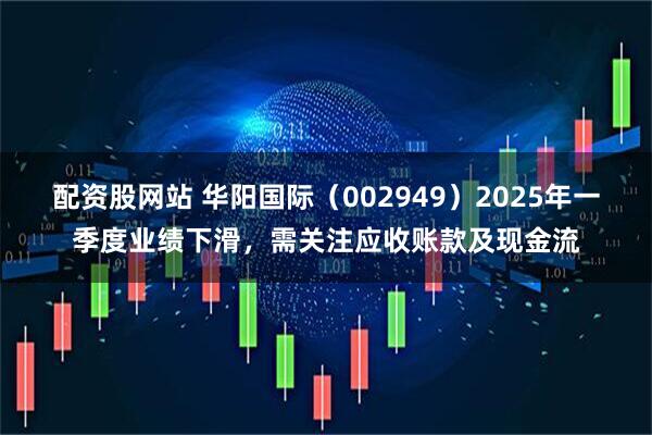 配资股网站 华阳国际（002949）2025年一季度业绩下滑，需关注应收账款及现金流