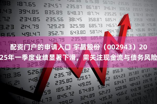 配资门户的申请入口 宇晶股份（002943）2025年一季度业绩显著下滑，需关注现金流与债务风险