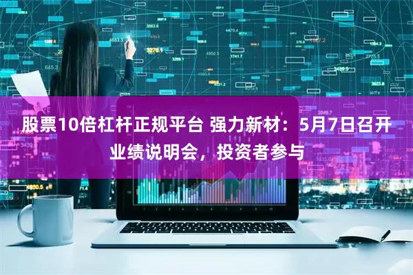 股票10倍杠杆正规平台 强力新材：5月7日召开业绩说明会，投资者参与