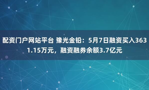 配资门户网站平台 豫光金铅：5月7日融资买入3631.15万元，融资融券余额3.7亿元