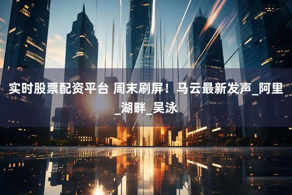 实时股票配资平台 周末刷屏！马云最新发声_阿里_湖畔_吴泳