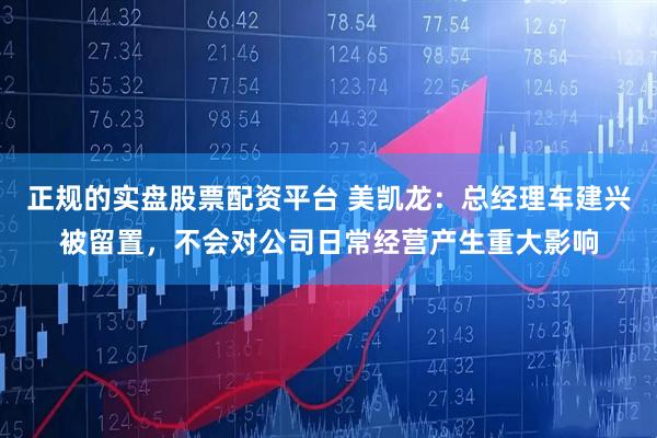 正规的实盘股票配资平台 美凯龙：总经理车建兴被留置，不会对公司日常经营产生重大影响