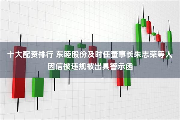 十大配资排行 东睦股份及时任董事长朱志荣等人因信披违规被出具警示函