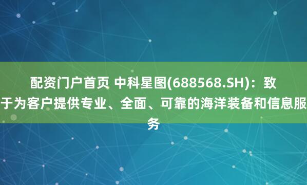 配资门户首页 中科星图(688568.SH)：致力于为客户提供专业、全面、可靠的海洋装备和信息服务