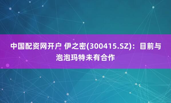 中国配资网开户 伊之密(300415.SZ)：目前与泡泡玛特未有合作