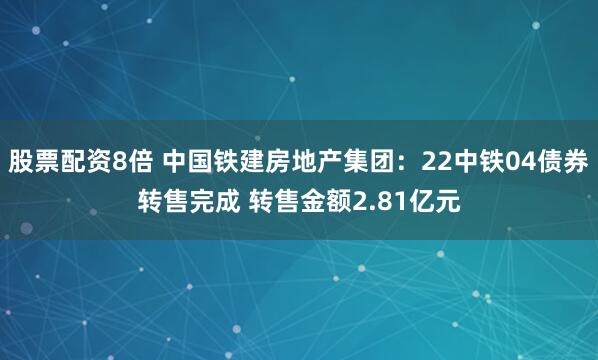 股票配资8倍 中国铁建房地产集团：22中铁04债券转售完成 转售金额2.81亿元