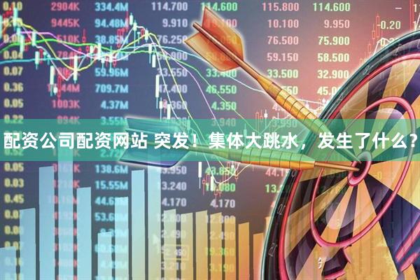 配资公司配资网站 突发！集体大跳水，发生了什么？
