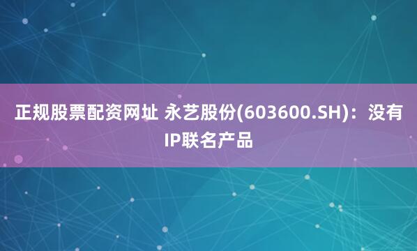 正规股票配资网址 永艺股份(603600.SH)：没有IP联名产品