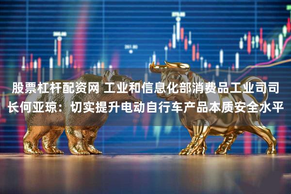 股票杠杆配资网 工业和信息化部消费品工业司司长何亚琼：切实提升电动自行车产品本质安全水平