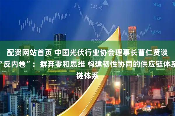 配资网站首页 中国光伏行业协会理事长曹仁贤谈“反内卷”：摒弃零和思维 构建韧性协同的供应链体系