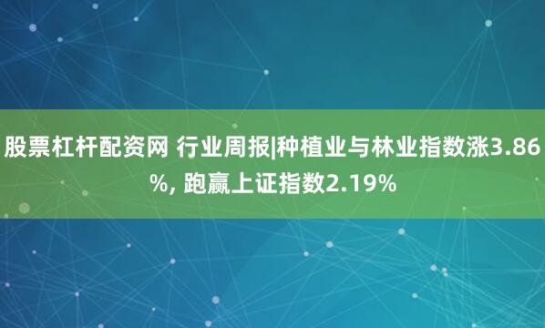 股票杠杆配资网 行业周报|种植业与林业指数涨3.86%, 跑赢上证指数2.19%