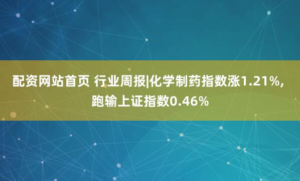 配资网站首页 行业周报|化学制药指数涨1.21%, 跑输上证指数0.46%