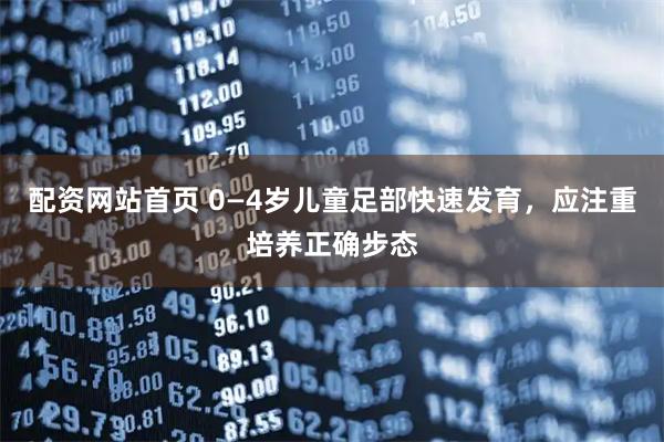 配资网站首页 0—4岁儿童足部快速发育，应注重培养正确步态