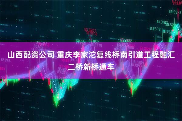 山西配资公司 重庆李家沱复线桥南引道工程融汇二桥新桥通车