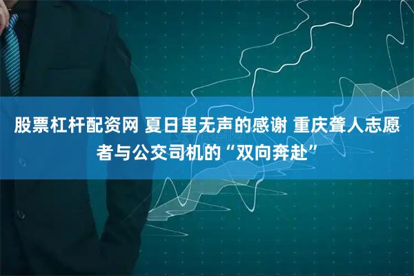 股票杠杆配资网 夏日里无声的感谢 重庆聋人志愿者与公交司机的“双向奔赴”