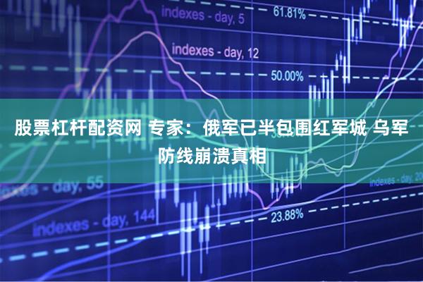 股票杠杆配资网 专家：俄军已半包围红军城 乌军防线崩溃真相