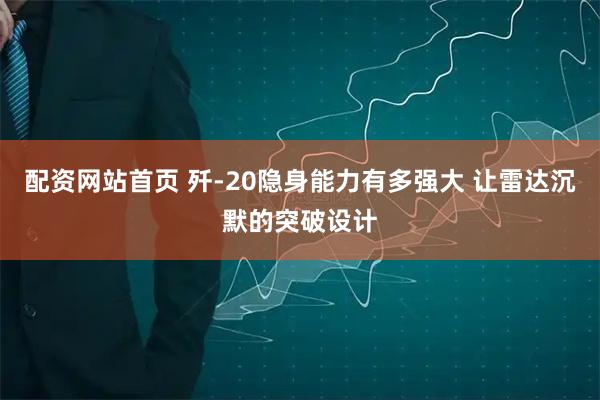 配资网站首页 歼-20隐身能力有多强大 让雷达沉默的突破设计