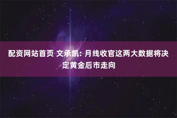 配资网站首页 文承凯: 月线收官这两大数据将决定黄金后市走向