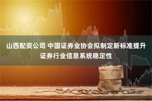 山西配资公司 中国证券业协会拟制定新标准提升证券行业信息系统稳定性