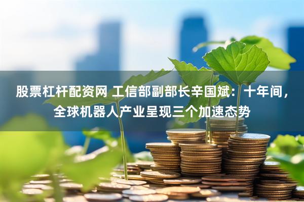 股票杠杆配资网 工信部副部长辛国斌：十年间，全球机器人产业呈现三个加速态势