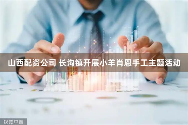 山西配资公司 长沟镇开展小羊肖恩手工主题活动