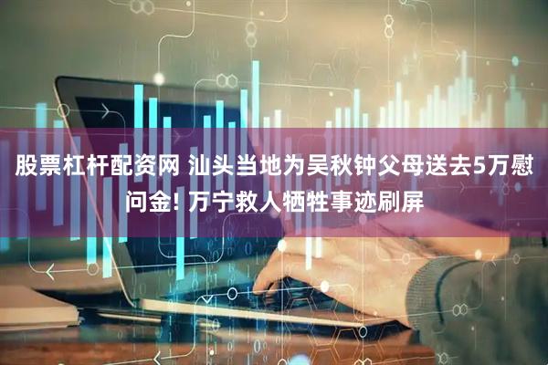 股票杠杆配资网 汕头当地为吴秋钟父母送去5万慰问金! 万宁救人牺牲事迹刷屏