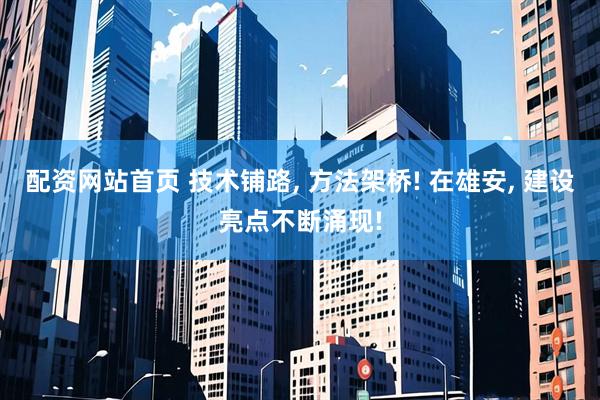配资网站首页 技术铺路, 方法架桥! 在雄安, 建设亮点不断涌现!