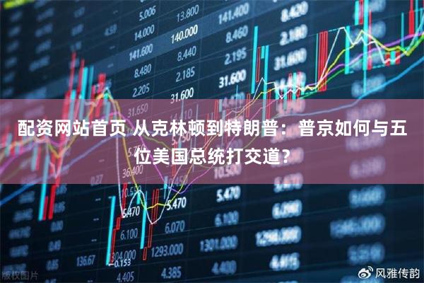 配资网站首页 从克林顿到特朗普：普京如何与五位美国总统打交道？