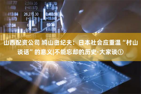 山西配资公司 鸠山由纪夫：日本社会应重温“村山谈话”的意义|不能忘却的历史·大家谈①