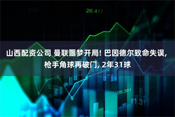 山西配资公司 曼联噩梦开局! 巴因德尔致命失误, 枪手角球再破门, 2年31球