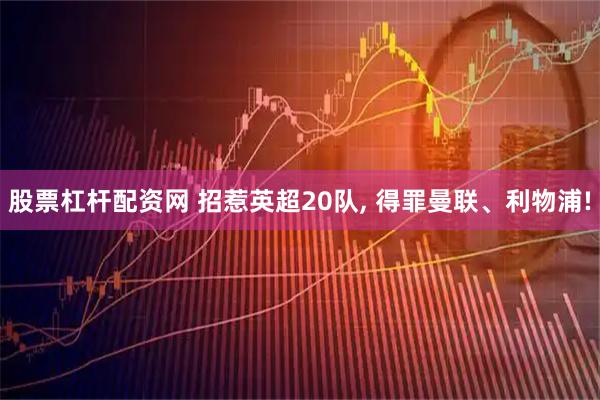 股票杠杆配资网 招惹英超20队, 得罪曼联、利物浦!