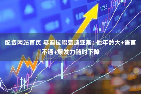 配资网站首页 赫迪拉唱衰迪亚斯: 他年龄大+语言不通+爆发力随时下降