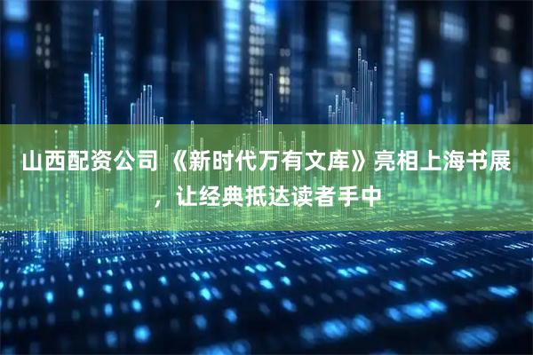 山西配资公司 《新时代万有文库》亮相上海书展，让经典抵达读者手中