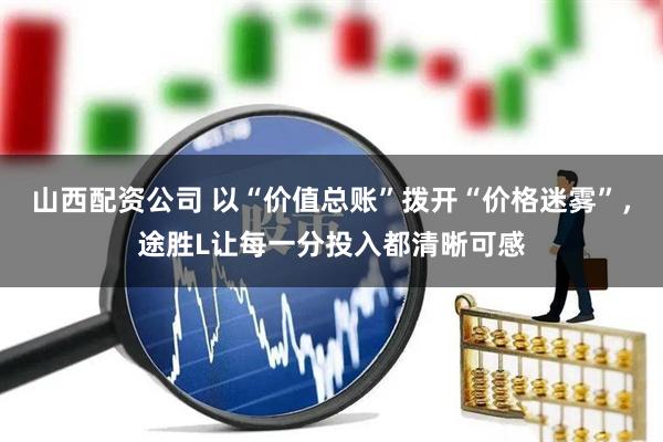 山西配资公司 以“价值总账”拨开“价格迷雾”，途胜L让每一分投入都清晰可感
