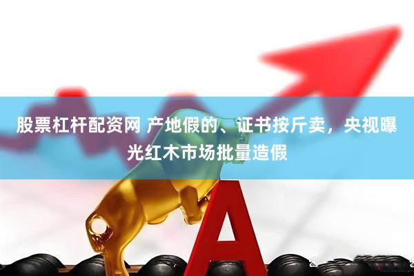 股票杠杆配资网 产地假的、证书按斤卖，央视曝光红木市场批量造假