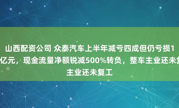 山西配资公司 众泰汽车上半年减亏四成但仍亏损1.48亿元，现金流量净额锐减500%转负，整车主业还未复工