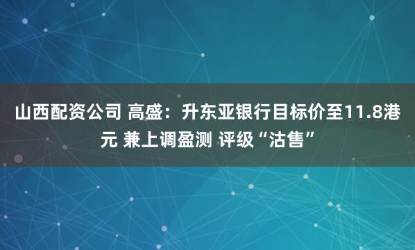 山西配资公司 高盛：升东亚银行目标价至11.8港元 兼上调盈测 评级“沽售”