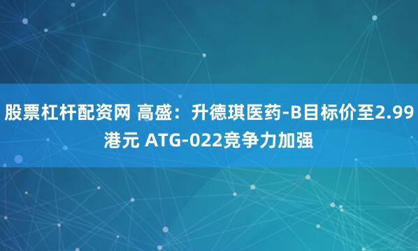 股票杠杆配资网 高盛：升德琪医药-B目标价至2.99港元 ATG-022竞争力加强