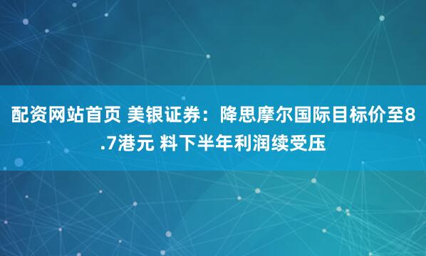 配资网站首页 美银证券：降思摩尔国际目标价至8.7港元 料下半年利润续受压