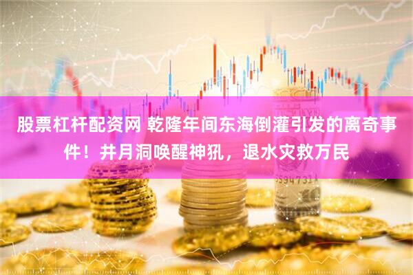 股票杠杆配资网 乾隆年间东海倒灌引发的离奇事件！井月洞唤醒神犼，退水灾救万民