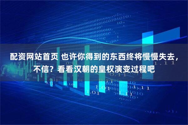 配资网站首页 也许你得到的东西终将慢慢失去，不信？看看汉朝的皇权演变过程吧