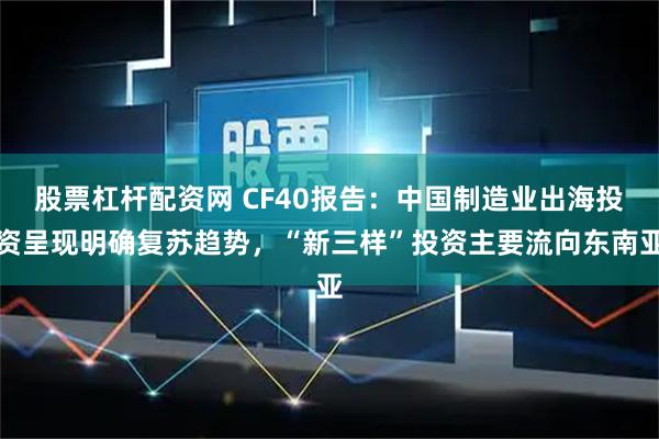 股票杠杆配资网 CF40报告：中国制造业出海投资呈现明确复苏趋势，“新三样”投资主要流向东南亚
