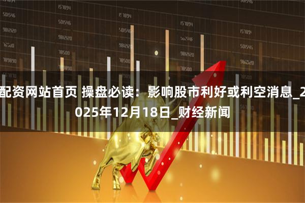 配资网站首页 操盘必读：影响股市利好或利空消息_2025年12月18日_财经新闻