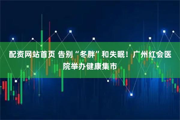 配资网站首页 告别“冬胖”和失眠！广州红会医院举办健康集市